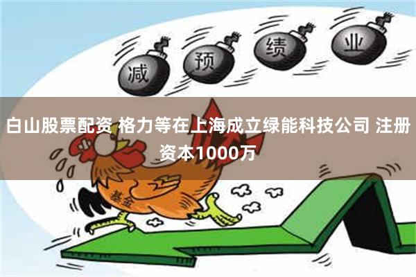 白山股票配资 格力等在上海成立绿能科技公司 注册资本1000万