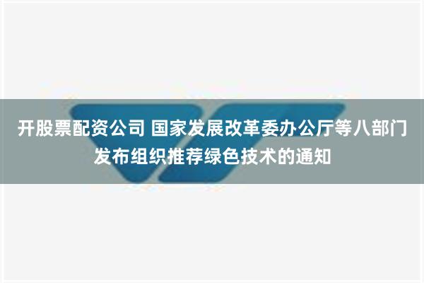 开股票配资公司 国家发展改革委办公厅等八部门发布组织推荐绿色技术的通知