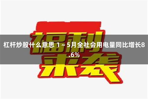 杠杆炒股什么意思 1～5月全社会用电量同比增长8.6%