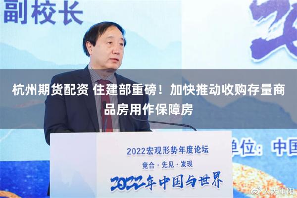 杭州期货配资 住建部重磅！加快推动收购存量商品房用作保障房