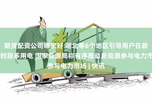 期货配资公司哪家好 湖北等6个地区引导用户在新能源大发时段多用电 国家能源局称有序推动新能源参与电力市场 | 快讯