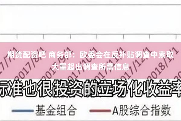 期货配资吧 商务部：欧委会在反补贴调查中索取大量超出调查所需信息