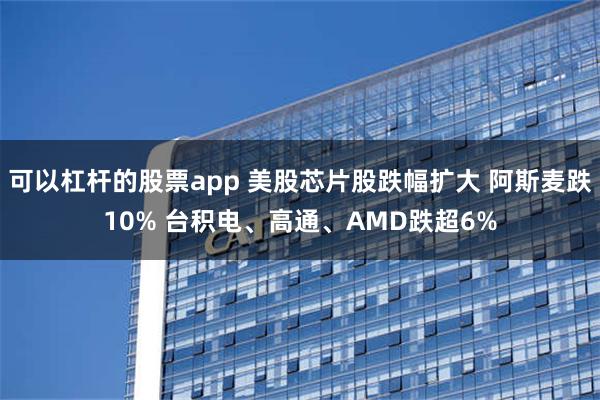 可以杠杆的股票app 美股芯片股跌幅扩大 阿斯麦跌10% 台积电、高通、AMD跌超6%