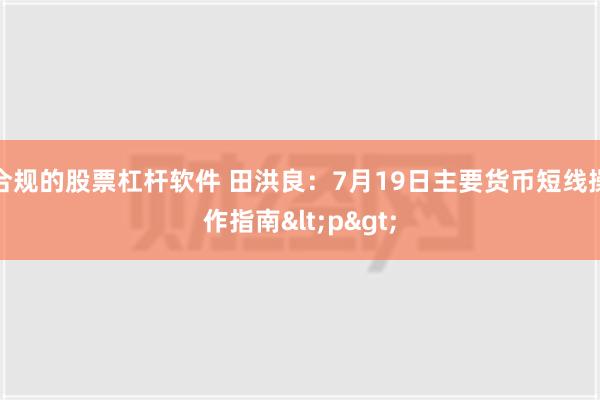 合规的股票杠杆软件 田洪良：7月19日主要货币短线操作指南<p>