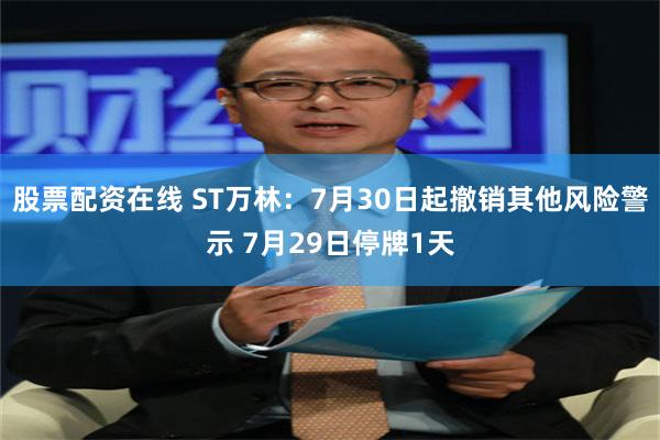 股票配资在线 ST万林：7月30日起撤销其他风险警示 7月29日停牌1天