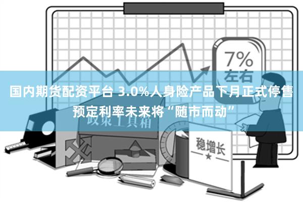 国内期货配资平台 3.0%人身险产品下月正式停售 预定利率未来将“随市而动”