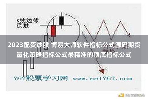 2023配资炒股 博易大师软件指标公式源码期货量化策略指标公式最精准的顶底指标公式