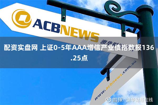 配资实盘网 上证0-5年AAA增信产业债指数报136.25点