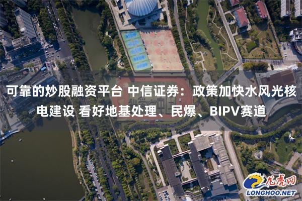 可靠的炒股融资平台 中信证券：政策加快水风光核电建设 看好地基处理、民爆、BIPV赛道