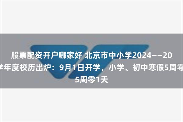 股票配资开户哪家好 北京市中小学2024——2025学年度校历出炉：9月1日开学，小学、初中寒假5周零1天