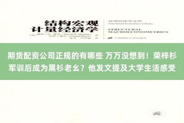 期货配资公司正规的有哪些 万万没想到！荣梓杉军训后成为黑杉老幺？他发文提及大学生活感受