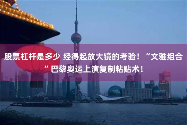 股票杠杆是多少 经得起放大镜的考验！“文雅组合”巴黎奥运上演复制粘贴术！