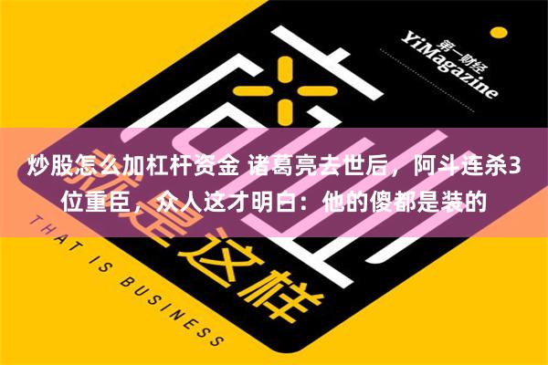 炒股怎么加杠杆资金 诸葛亮去世后，阿斗连杀3位重臣，众人这才明白：他的傻都是装的