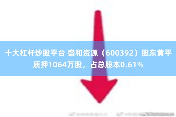 十大杠杆炒股平台 盛和资源（600392）股东黄平质押1064万股，占总股本0.61%