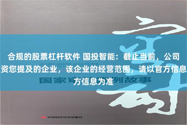 合规的股票杠杆软件 国投智能：截止当前，公司未投资您提及的企业，该企业的经营范围，请以官方信息为准