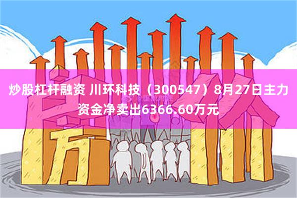 炒股杠杆融资 川环科技（300547）8月27日主力资金净卖出6366.60万元