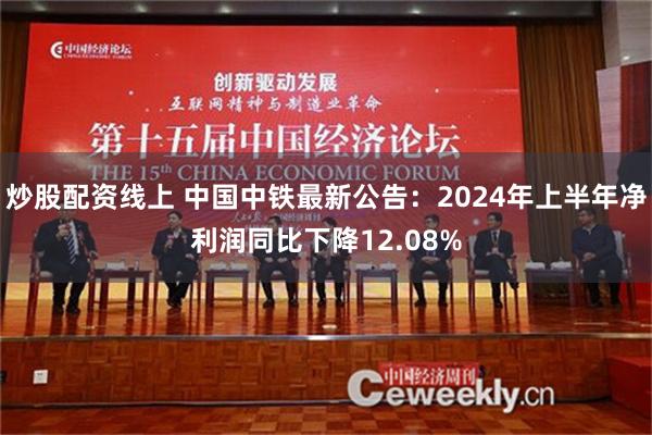 炒股配资线上 中国中铁最新公告：2024年上半年净利润同比下降12.08%