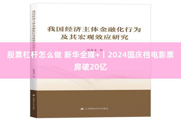 股票杠杆怎么做 新华全媒+丨2024国庆档电影票房破20亿