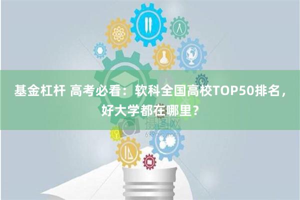 基金杠杆 高考必看：软科全国高校TOP50排名，好大学都在哪里？