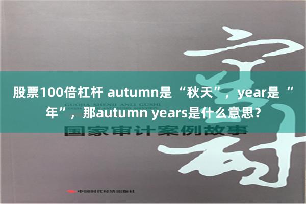 股票100倍杠杆 autumn是 “秋天”，year是 “年”，那autumn years是什么意思？