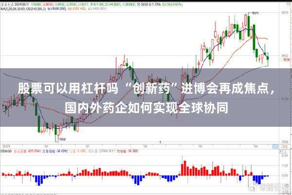 股票可以用杠杆吗 “创新药”进博会再成焦点，国内外药企如何实现全球协同