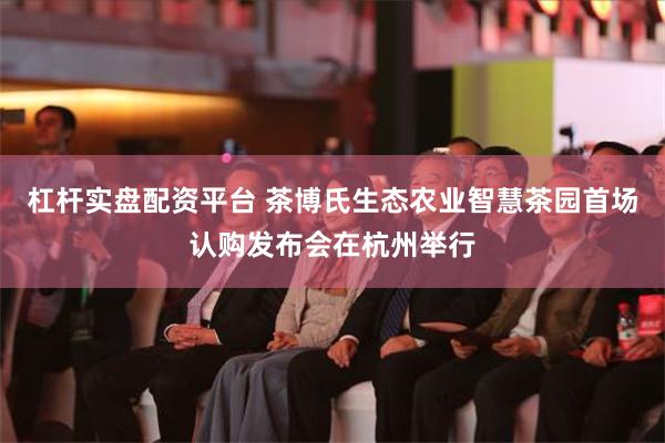 杠杆实盘配资平台 茶博氏生态农业智慧茶园首场认购发布会在杭州举行