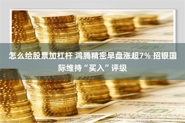 怎么给股票加杠杆 鸿腾精密早盘涨超7% 招银国际维持“买入”评级