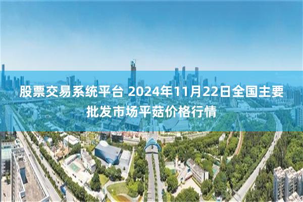 股票交易系统平台 2024年11月22日全国主要批发市场平菇价格行情