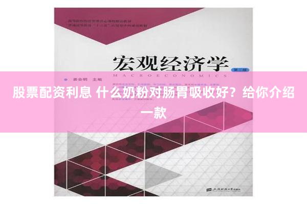 股票配资利息 什么奶粉对肠胃吸收好？给你介绍一款