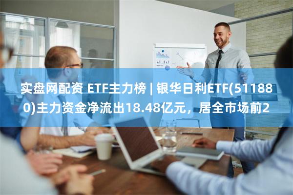 实盘网配资 ETF主力榜 | 银华日利ETF(511880)主力资金净流出18.48亿元，居全市场前2