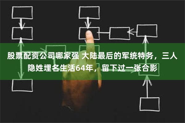 股票配资公司哪家强 大陆最后的军统特务，三人隐姓埋名生活64年，留下过一张合影