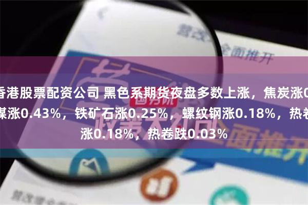 香港股票配资公司 黑色系期货夜盘多数上涨，焦炭涨0.77%，焦煤涨0.43%，铁矿石涨0.25%，螺纹钢涨0.18%，热卷跌0.03%