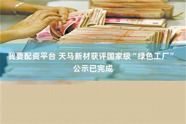 我要配资平台 天马新材获评国家级“绿色工厂” 公示已完成