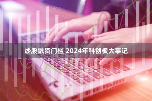 炒股融资门槛 2024年科创板大事记