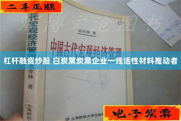 杠杆融资炒股 白炭黑炭黑企业一线活性材料推动者