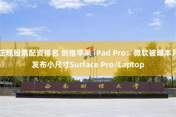 正规股票配资排名 剑指苹果 iPad Pro：微软被曝本月发布小尺寸Surface Pro/Laptop