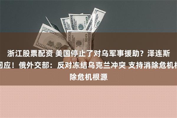 浙江股票配资 美国停止了对乌军事援助？泽连斯基回应！俄外交部：反对冻结乌克兰冲突 支持消除危机根源