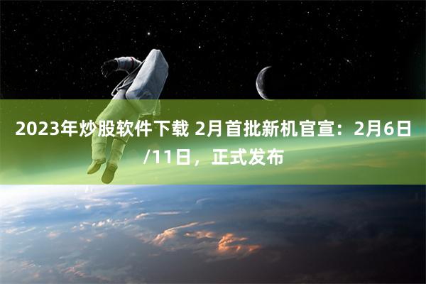 2023年炒股软件下载 2月首批新机官宣：2月6日/11日，正式发布