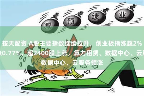 按天配资 A股主要指数继续拉升，创业板指涨超2%，沪指涨0.77%，超2400股上涨，算力租赁、数据中心、云服务领涨