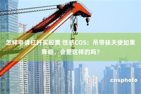 怎样申请杠杆买股票 性感COS：吊带袜天使如果降临，会是这样的吗？